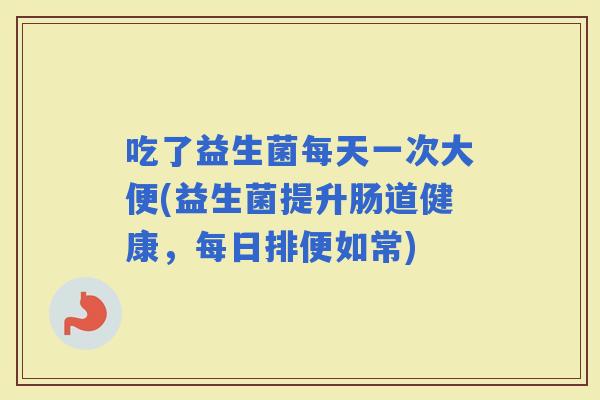 吃了益生菌每天一次大便(益生菌提升肠道健康，每日排便如常)