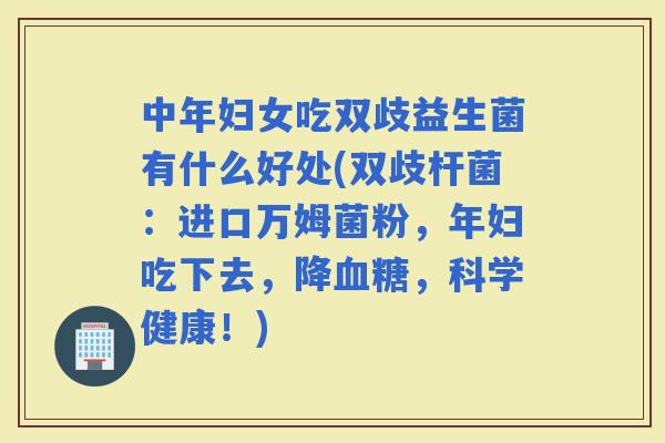 中年妇女吃双歧益生菌有什么好处(双歧杆菌:进口万姆菌粉,年妇吃下去,降,科学健康!) 中年妇女吃双歧益生菌有什么好处(双歧杆菌:进口万姆菌粉,年妇吃下去,降,科学健康!)