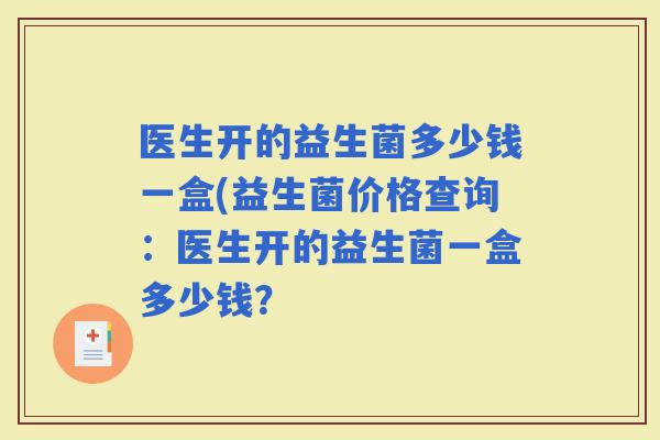 医生开的益生菌多少钱一盒(益生菌价格查询：医生开的益生菌一盒多少钱？