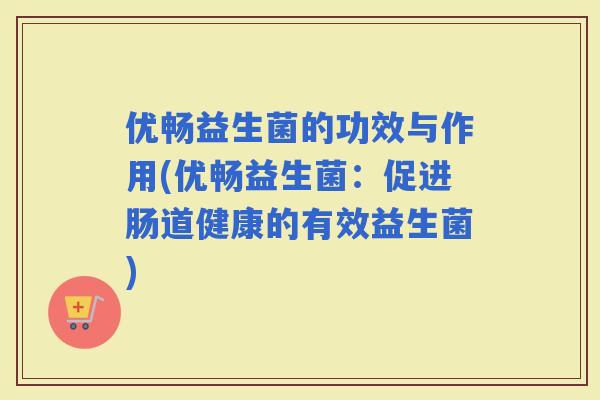 优畅益生菌的功效与作用(优畅益生菌：促进肠道健康的有效益生菌)