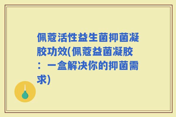 佩蔻活性益生菌抑菌凝胶功效(佩蔻益菌凝胶：一盒解决你的抑菌需求)
