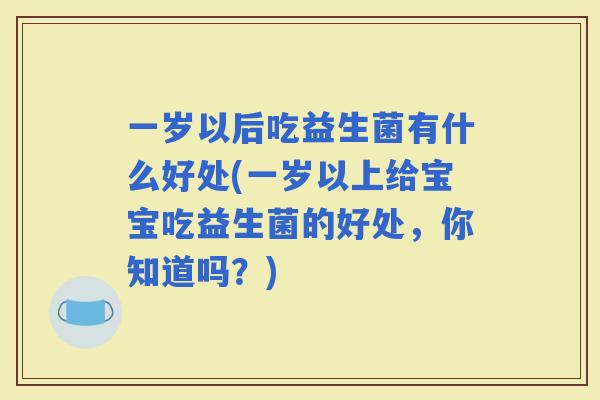 一岁以后吃益生菌有什么好处(一岁以上给宝宝吃益生菌的好处，你知道吗？)