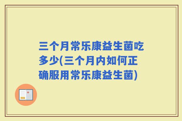 三个月常乐康益生菌吃多少(三个月内如何正确服用常乐康益生菌)