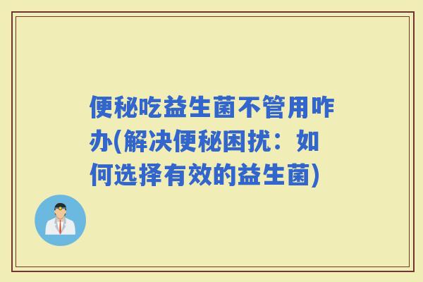 吃益生菌不管用咋办(解决困扰：如何选择有效的益生菌)