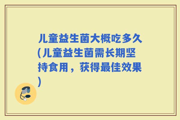 儿童益生菌大概吃多久(儿童益生菌需长期坚持食用，获得佳效果)