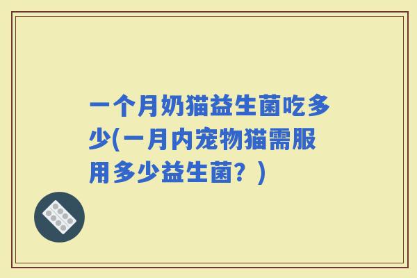 一个月奶猫益生菌吃多少(一月内宠物猫需服用多少益生菌？)