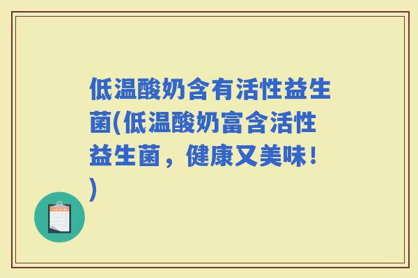 低温酸奶含有活性益生菌(低温酸奶富含活性益生菌，健康又美味！)