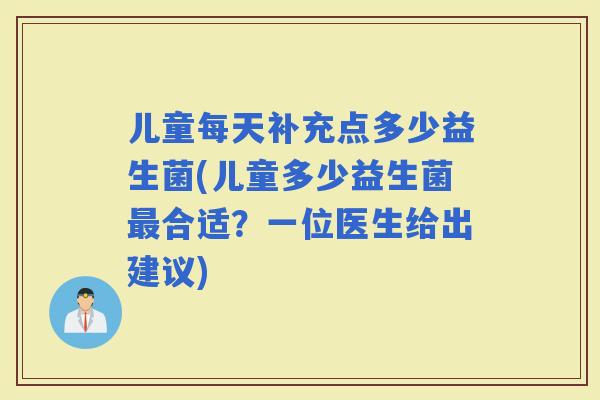 儿童每天补充点多少益生菌(儿童多少益生菌合适？一位医生给出建议)
