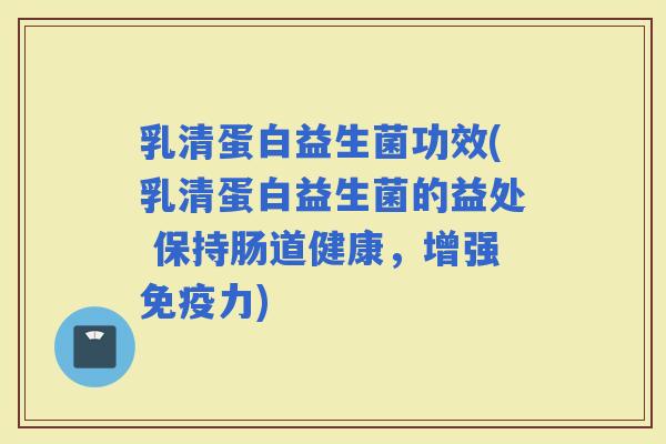 乳清蛋白益生菌功效(乳清蛋白益生菌的益处 保持肠道健康，增强力)
