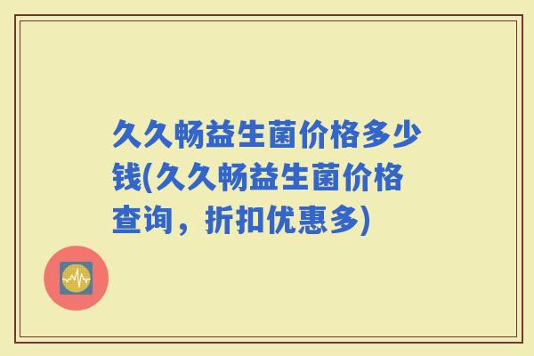 久久畅益生菌价格多少钱(久久畅益生菌价格查询，折扣优惠多)
