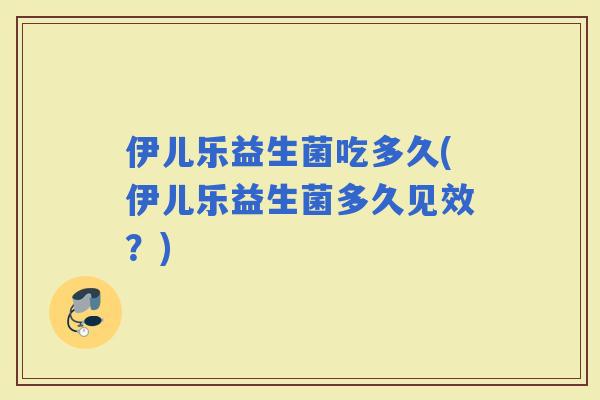 伊儿乐益生菌吃多久(伊儿乐益生菌多久见效？)