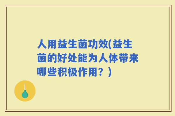 人用益生菌功效(益生菌的好处能为人体带来哪些积极作用？)