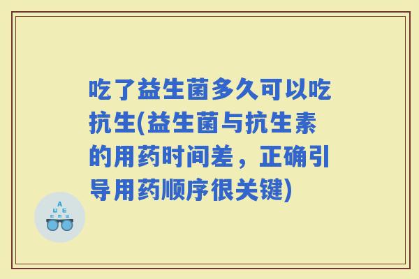 吃了益生菌多久可以吃抗生(益生菌与抗生素的用药时间差,正确引导用药顺序很关键) 吃了益生菌多久可以吃抗生(益生菌与抗生素的用药时间差,正确引导用药顺序很关键)