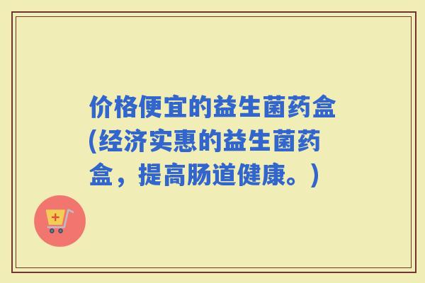价格便宜的益生菌药盒(经济实惠的益生菌药盒,提高肠道健康。) 价格便宜的益生菌药盒(经济实惠的益生菌药盒,提高肠道健康。)