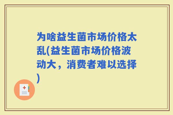 为啥益生菌市场价格太乱(益生菌市场价格波动大,消费者难以选择) 为啥益生菌市场价格太乱(益生菌市场价格波动大,消费者难以选择)