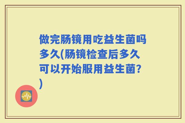 做完肠镜用吃益生菌吗多久(肠镜检查后多久可以开始服用益生菌？)