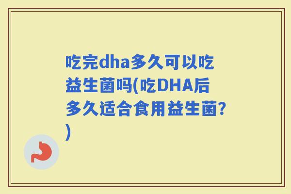 吃完dha多久可以吃益生菌吗(吃DHA后多久适合食用益生菌？)