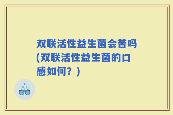 双联活性益生菌会苦吗(双联活性益生菌的口感如何？)