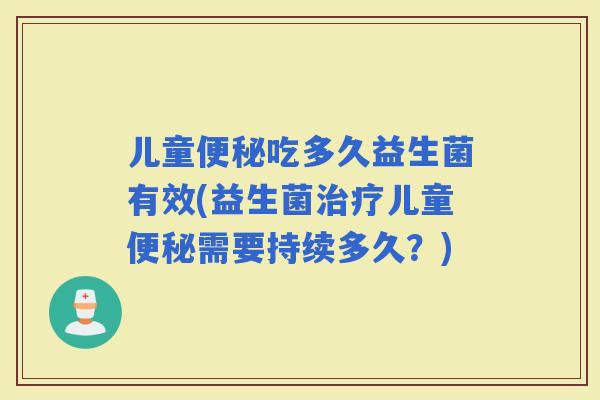 儿童吃多久益生菌有效(益生菌儿童需要持续多久?) 儿童吃多久益生菌有效(益生菌儿童需要持续多久?)