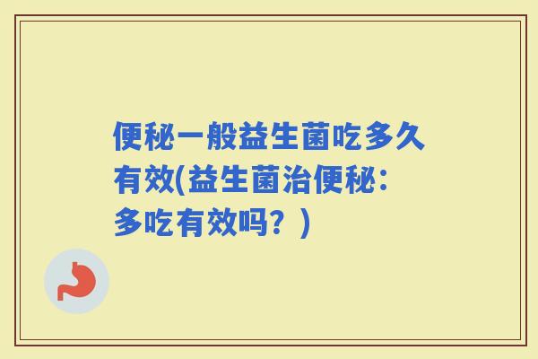 一般益生菌吃多久有效(益生菌:多吃有效吗?) 一般益生菌吃多久有效(益生菌:多吃有效吗?)
