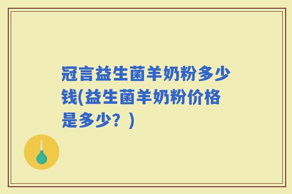冠言益生菌羊奶粉多少钱(益生菌羊奶粉价格是多少?) 冠言益生菌羊奶粉多少钱(益生菌羊奶粉价格是多少?)