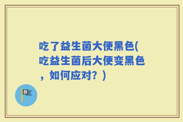 吃了益生菌大便黑色(吃益生菌后大便变黑色,如何应对?) 吃了益生菌大便黑色(吃益生菌后大便变黑色,如何应对?)