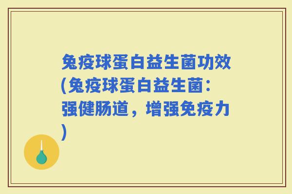 兔疫球蛋白益生菌功效(兔疫球蛋白益生菌:强健肠道,增强力) 兔疫球蛋白益生菌功效(兔疫球蛋白益生菌:强健肠道,增强力)