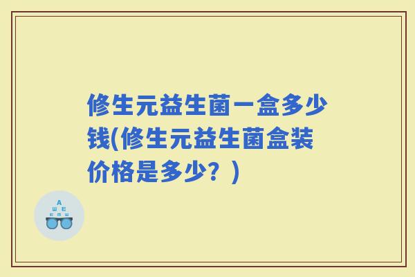 修生元益生菌一盒多少钱(修生元益生菌盒装价格是多少？)
