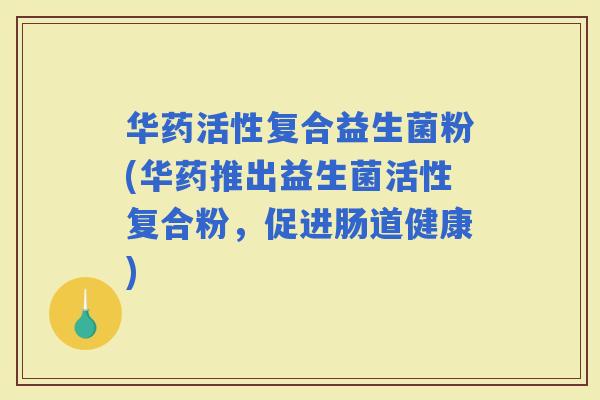 华药活性复合益生菌粉(华药推出益生菌活性复合粉，促进肠道健康)