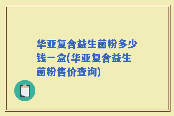 华亚复合益生菌粉多少钱一盒(华亚复合益生菌粉售价查询) 华亚复合益生菌粉多少钱一盒(华亚复合益生菌粉售价查询)