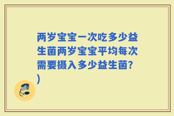 两岁宝宝一次吃多少益生菌两岁宝宝平均每次需要摄入多少益生菌？)