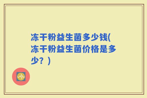冻干粉益生菌多少钱(冻干粉益生菌价格是多少？)