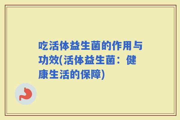 吃活体益生菌的作用与功效(活体益生菌：健康生活的保障)