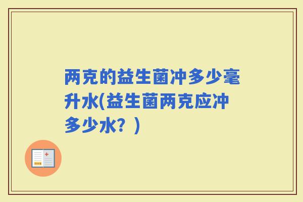 两克的益生菌冲多少毫升水(益生菌两克应冲多少水？)