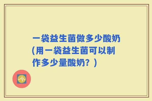 一袋益生菌做多少酸奶(用一袋益生菌可以制作多少量酸奶？)
