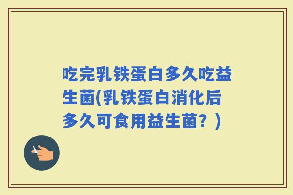 吃完乳铁蛋白多久吃益生菌(乳铁蛋白消化后多久可食用益生菌？)