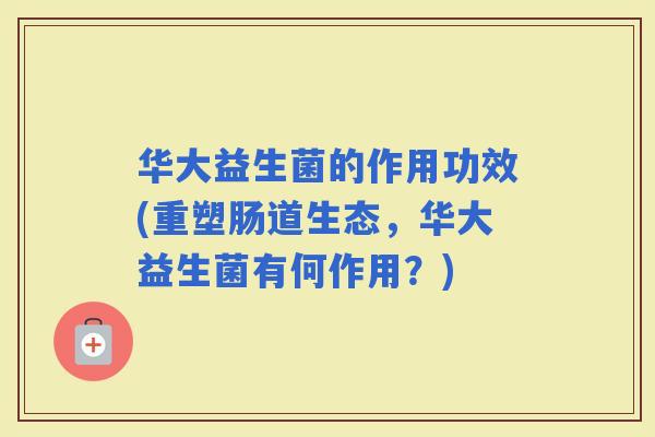 华大益生菌的作用功效(重塑肠道生态，华大益生菌有何作用？)