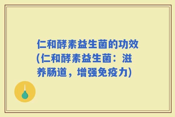 仁和酵素益生菌的功效(仁和酵素益生菌：滋养肠道，增强力)