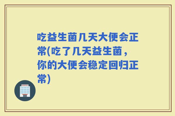 吃益生菌几天大便会正常(吃了几天益生菌，你的大便会稳定回归正常)