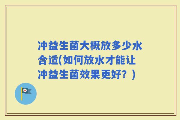 冲益生菌大概放多少水合适(如何放水才能让冲益生菌效果更好？)