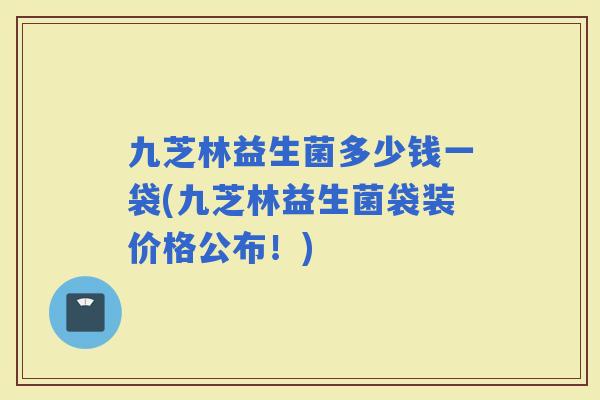 九芝林益生菌多少钱一袋(九芝林益生菌袋装价格公布!) 九芝林益生菌多少钱一袋(九芝林益生菌袋装价格公布!)