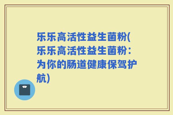 乐乐高活性益生菌粉(乐乐高活性益生菌粉:为你的肠道健康保驾护航) 乐乐高活性益生菌粉(乐乐高活性益生菌粉:为你的肠道健康保驾护航)