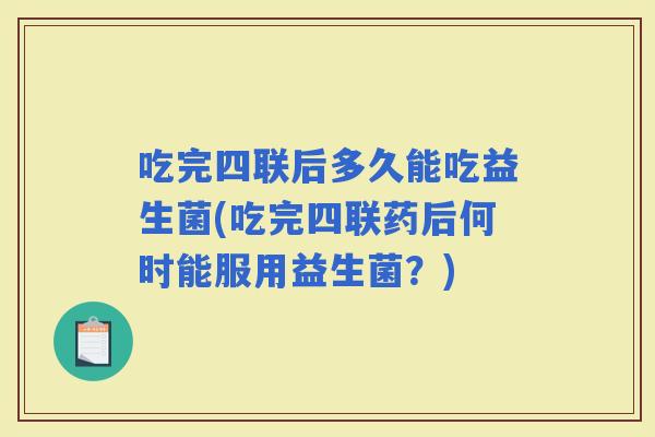 吃完四联后多久能吃益生菌(吃完四联药后何时能服用益生菌？)