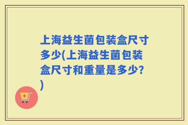 上海益生菌包装盒尺寸多少(上海益生菌包装盒尺寸和重量是多少?) 上海益生菌包装盒尺寸多少(上海益生菌包装盒尺寸和重量是多少?)