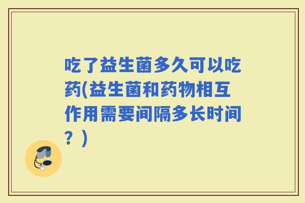 吃了益生菌多久可以吃药(益生菌和相互作用需要间隔多长时间？)