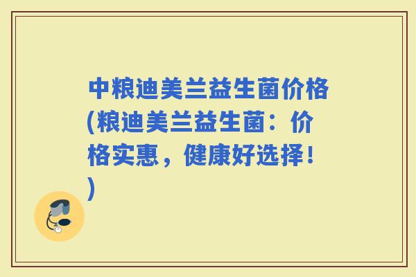 中粮迪美兰益生菌价格(粮迪美兰益生菌：价格实惠，健康好选择！)