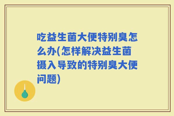 吃益生菌大便特别臭怎么办(怎样解决益生菌摄入导致的特别臭大便问题)