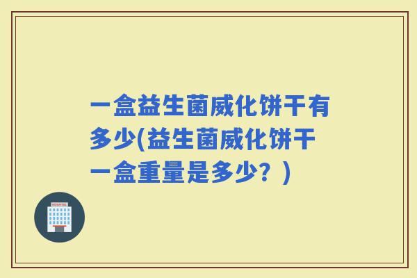 一盒益生菌威化饼干有多少(益生菌威化饼干一盒重量是多少?) 一盒益生菌威化饼干有多少(益生菌威化饼干一盒重量是多少?)