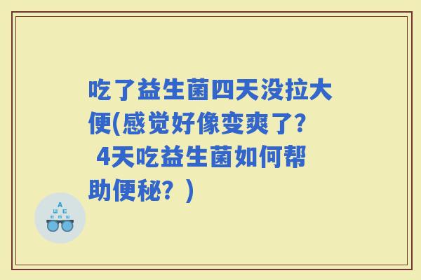 吃了益生菌四天没拉大便(感觉好像变爽了？ 4天吃益生菌如何帮助？)