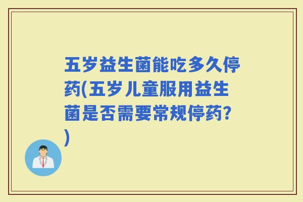 五岁益生菌能吃多久停药(五岁儿童服用益生菌是否需要常规停药？)